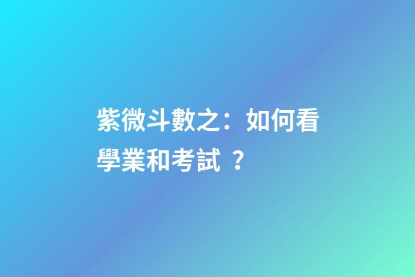 紫微斗數之：如何看學業和考試？